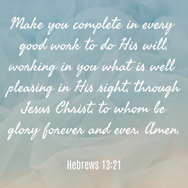  Make you complete in every good work to do His will, working in you what is well pleasing in His sight, through Jesus Christ, to whom be glory forever and ever. Amen.   - Hebrews 13:21 