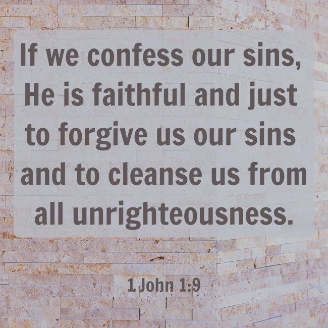  If we confess our sins, He is faithful and just to forgive us our sins and to cleanse us from all unrighteousness.   - 1 John 1:9 