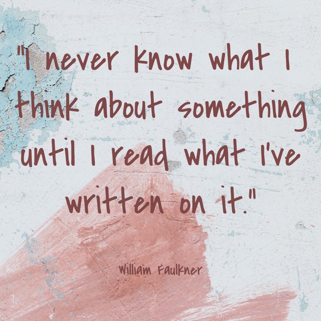  I never know what I think about something until I read what I’ve written on it.   - William Faulkner 