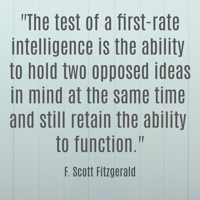  The test of a first-rate intelligence is the ability to hold two opposed ideas in mind at the same time and still retain the ability to function.   - F. Scott Fitzgerald 