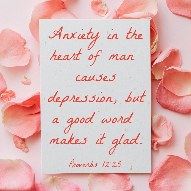  Anxiety in the heart of man causes depression, but a good word makes it glad.   - Proverbs 12:25 