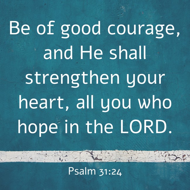  Be of good courage, and He shall strengthen your heart, all you who hope in the LORD.   - Psalm 31:24 