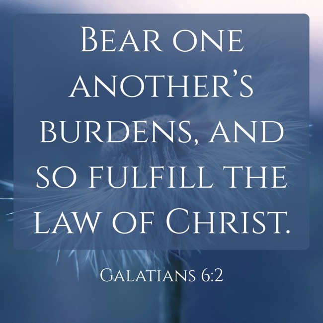  Bear one another’s burdens, and so fulfill the law of Christ.   - Galatians 6:2 