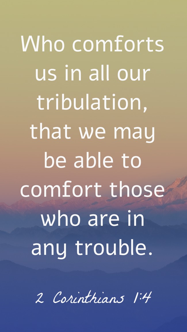  Who comforts us in all our tribulation, that we may be able to comfort those who are in any trouble.   - 2 Corinthians 1:4 