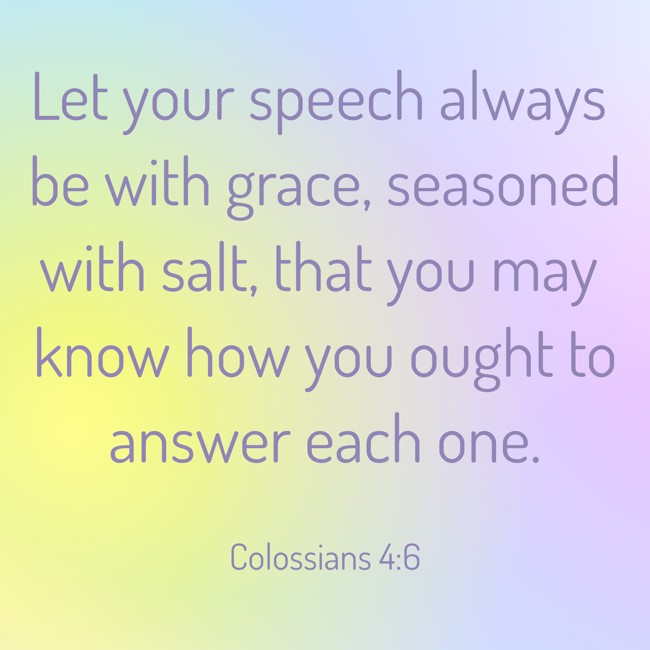  Let your speech always be with grace, seasoned with salt, that you may know how you ought to answer each one.   - Colossians 4:6 