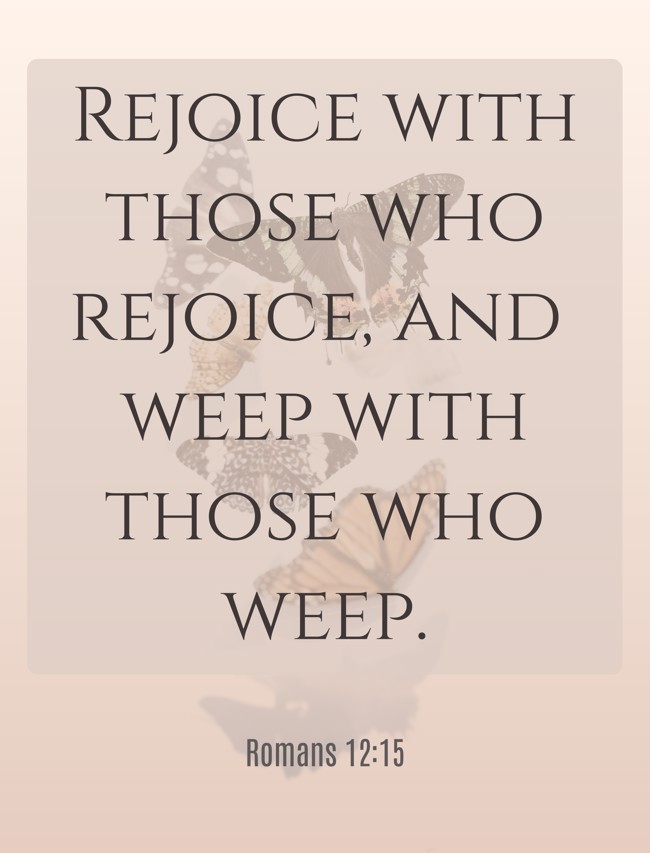  Rejoice with those who rejoice, and weep with those who weep.   - Romans 12:15 