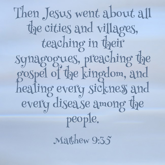 Then Jesus went about all the cities and villages, teaching in their synagogues, preaching the gospel of the kingdom, and healing every sickness and every disease among the people. - Matthew 9:35