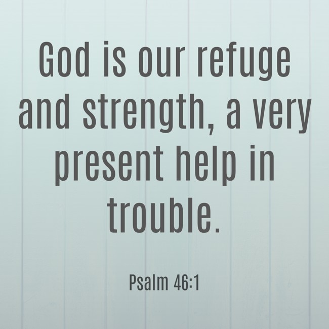  God is our refuge and strength, a very present help in trouble.   - Psalm 46:1 