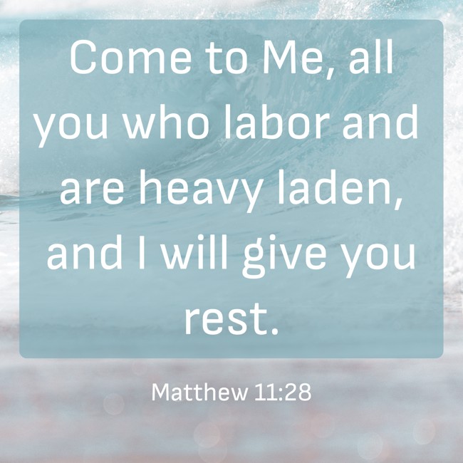 Come to Me, all you who labor and are heavy laden, and I will give you rest. - Matthew 11:28