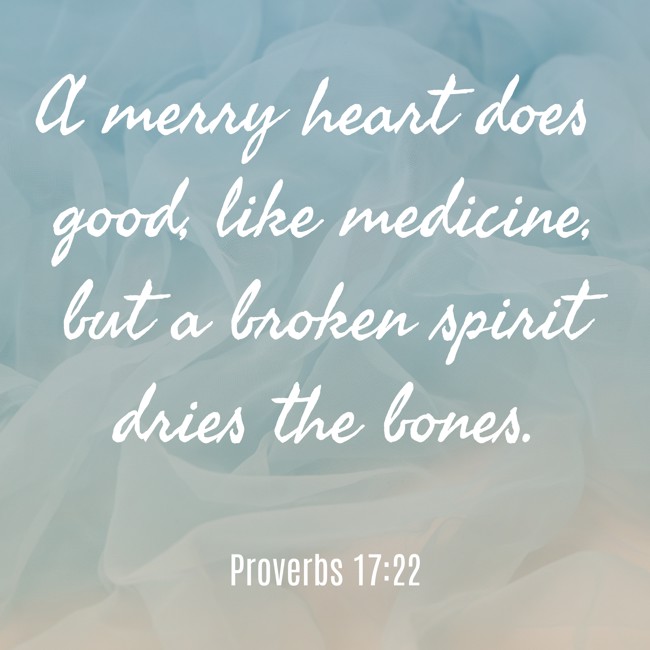 A merry heart does good, like medicine, but a broken spirit dries the bones. - Proverbs 17:22
