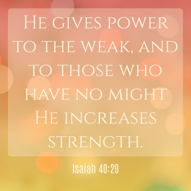 He gives power to the weak, and to those who have no might He increases strength. - Isaiah 40:29