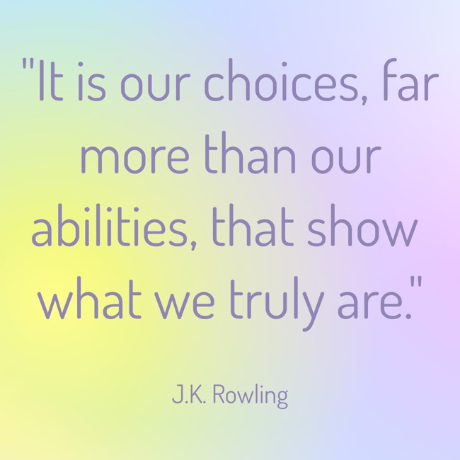  It is our choices, far more than our abilities, that show what we truly are.   - J.K. Rowling 
