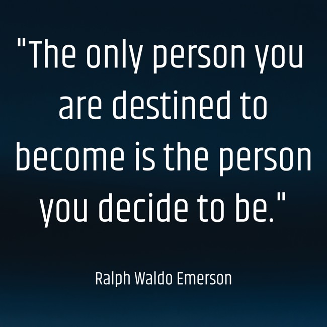  The only person you are destined to become is the person you decide to be.   - Ralph Waldo Emerson 