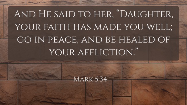And He said to her, “Daughter, your faith has made you well; go in peace, and be healed of your affliction.” - Mark 5:34