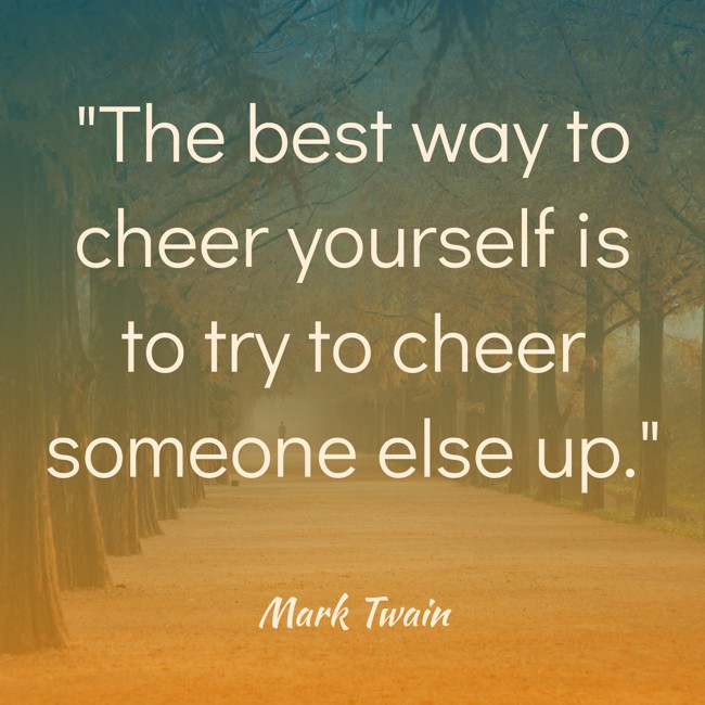  The best way to cheer yourself is to try to cheer someone else up.   - Mark Twain 
