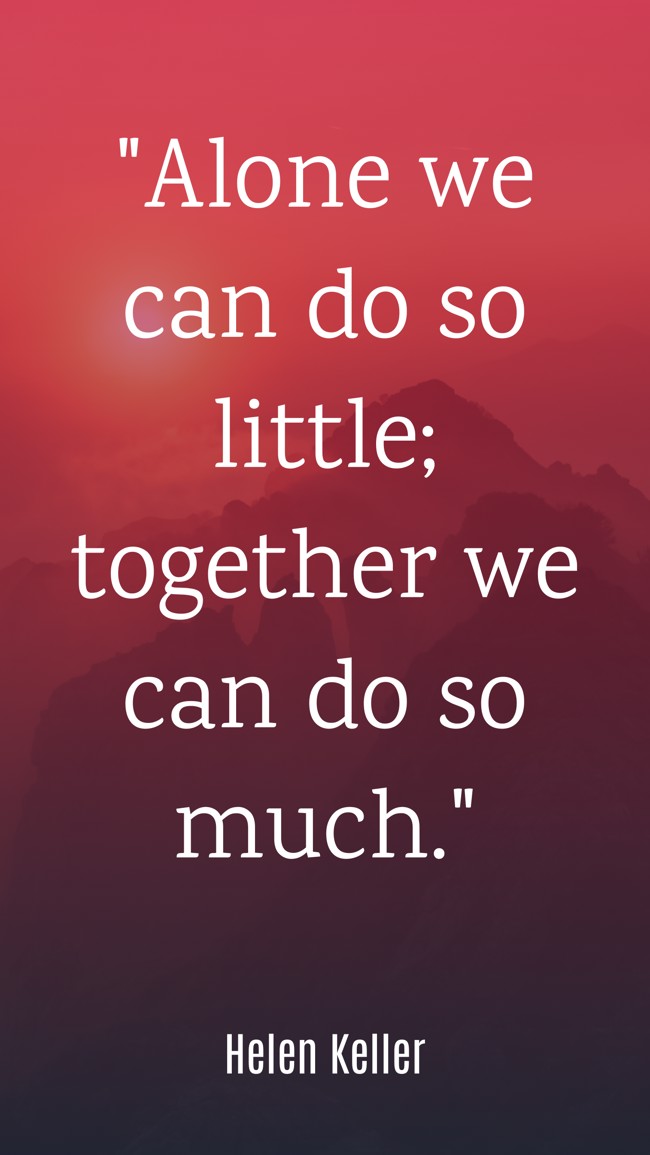  Alone we can do so little; together we can do so much. - Helen Keller 
