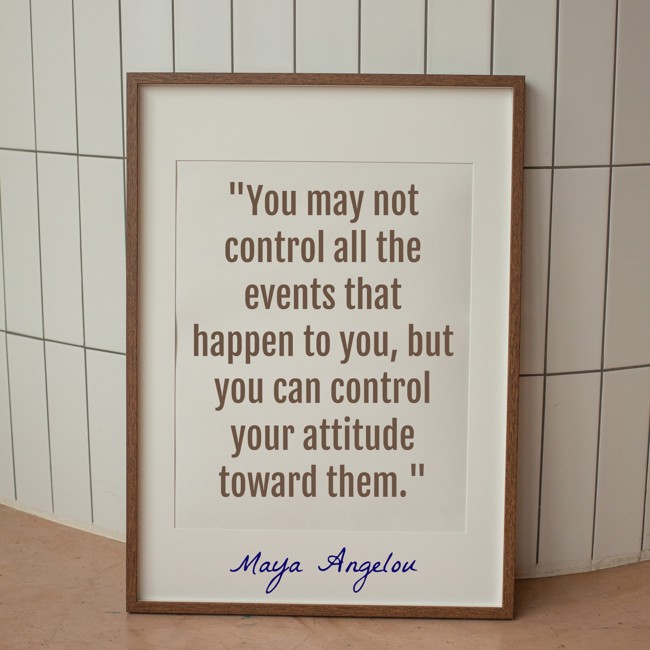 You may not control all the events that happen to you, but you can control your attitude toward them. - Maya Angelou