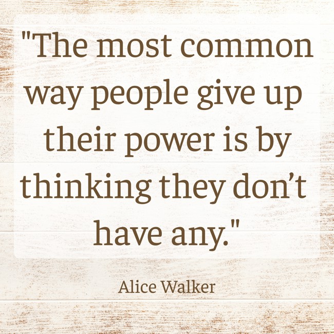 The most common way people give up their power is by thinking they don’t have any. - Alice Walker