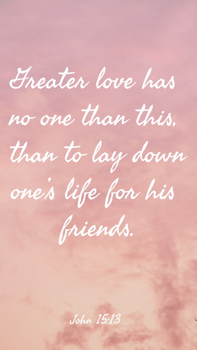 Greater love has no one than this, than to lay down one’s life for his friends. - John 15:13