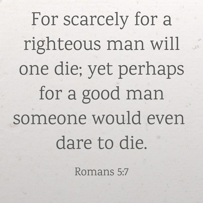 For scarcely for a righteous man will one die; yet perhaps for a good man someone would even dare to die. - Romans 5:7
