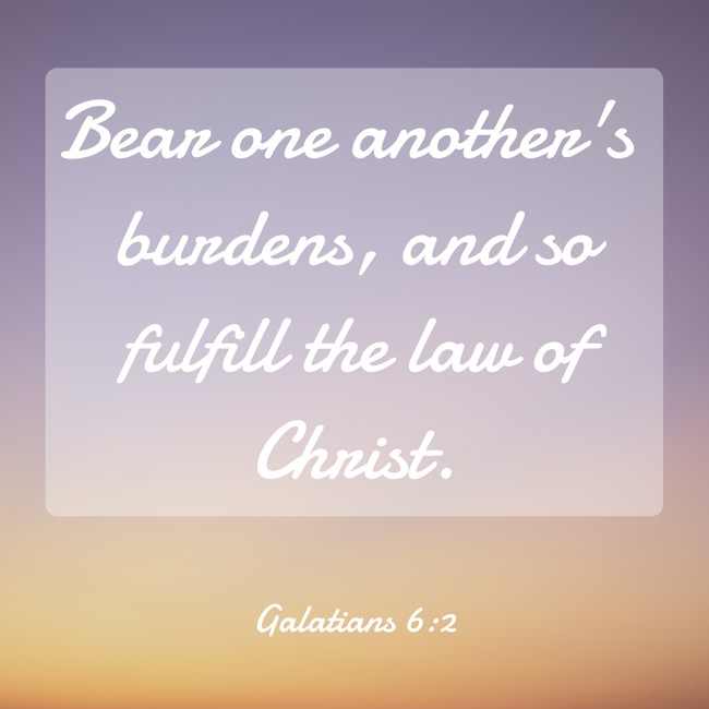 Bear one another's burdens, and so fulfill the law of Christ. - Galatians 6:2