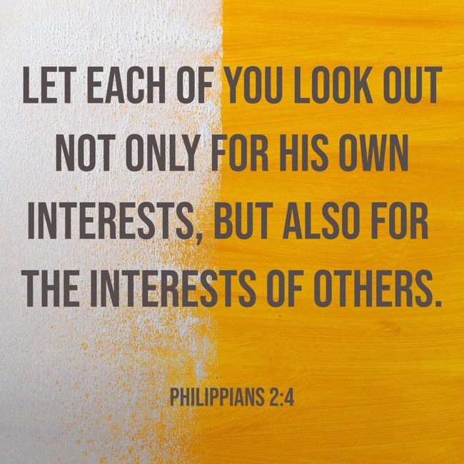 Let each of you look out not only for his own interests, but also for the interests of others. - Philippians 2:4