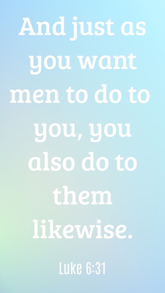 And just as you want men to do to you, you also do to them likewise. - Luke 6:31