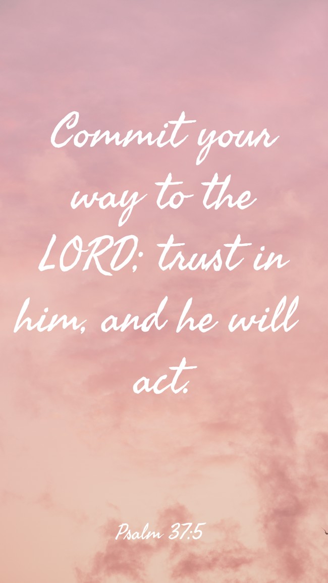 Commit your way to the LORD; trust in him, and he will act. - Psalm 37:5