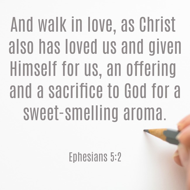 And walk in love, as Christ also has loved us and given Himself for us, an offering and a sacrifice to God for a sweet-smelling aroma. - Ephesians 5:2