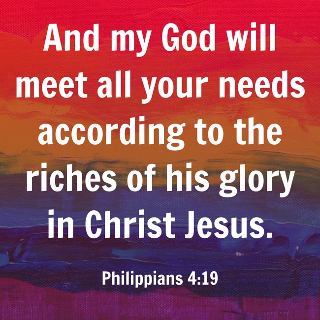 And my God will meet all your needs according to the riches of his glory in Christ Jesus. - Philippians 4:19