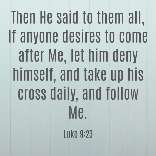 Then He said to them all, If anyone desires to come after Me, let him deny himself, and take up his cross daily, and follow Me. - Luke 9:23