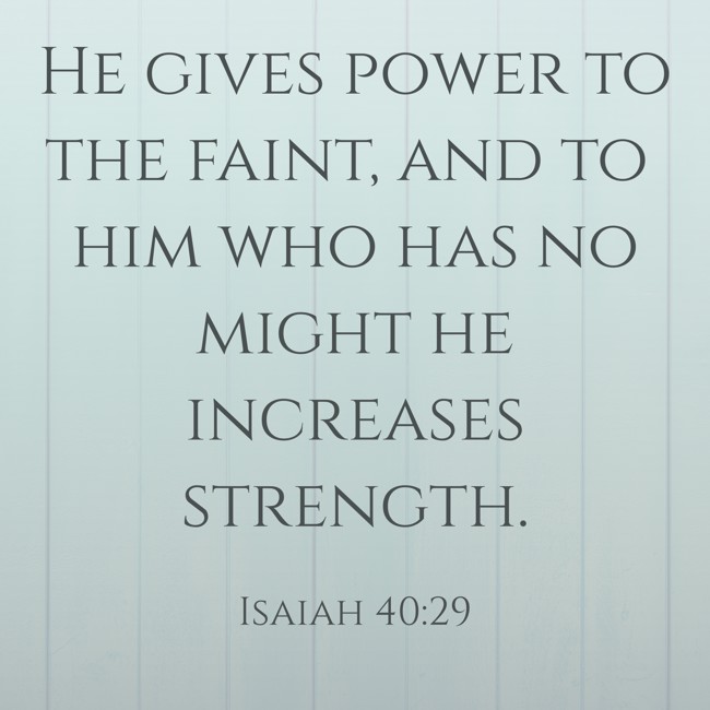 He gives power to the faint, and to him who has no might he increases strength. - Isaiah 40:29
