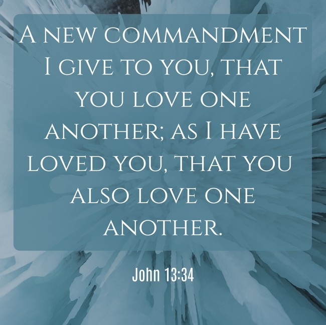 A new commandment I give to you, that you love one another; as I have loved you, that you also love one another. - John 13:34