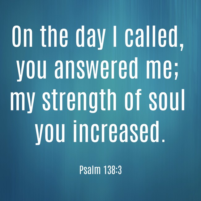 On the day I called, you answered me; my strength of soul you increased. - Psalm 138:3