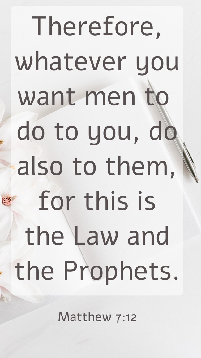 Therefore, whatever you want men to do to you, do also to them, for this is the Law and the Prophets. - Matthew 7:12