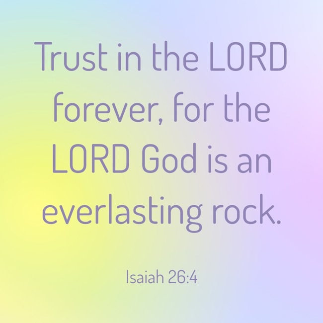 Trust in the LORD forever, for the LORD God is an everlasting rock. - Isaiah 26:4
