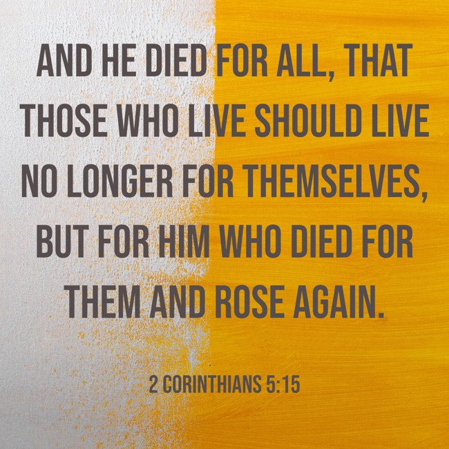 And He died for all, that those who live should live no longer for themselves, but for Him who died for them and rose again. - 2 Corinthians 5:15