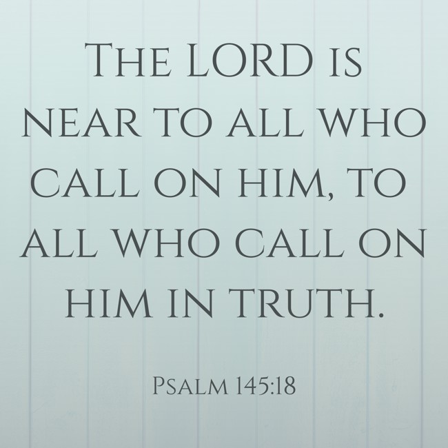 The LORD is near to all who call on him, to all who call on him in truth. - Psalm 145:18