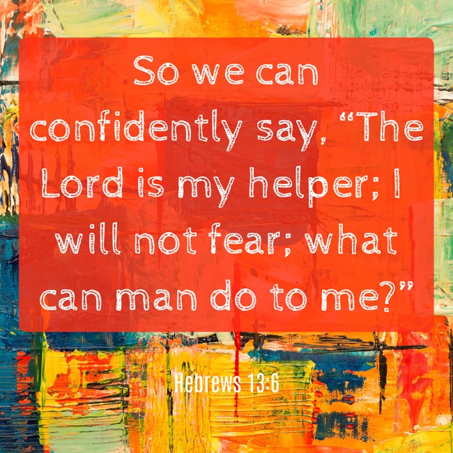 So we can confidently say, “The Lord is my helper; I will not fear; what can man do to me?” - Hebrews 13:6