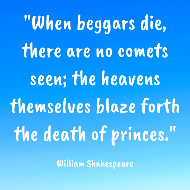 When beggars die, there are no comets seen; the heavens themselves blaze forth the death of princes. - William Shakespeare