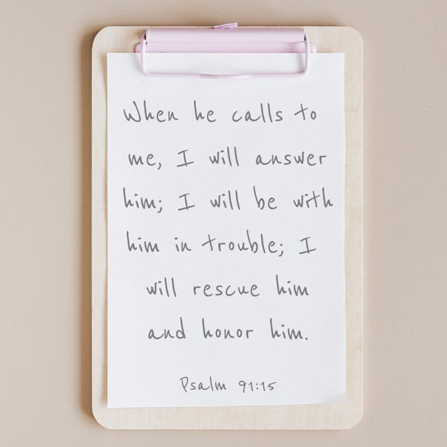 When he calls to me, I will answer him; I will be with him in trouble; I will rescue him and honor him. - Psalm 91:15