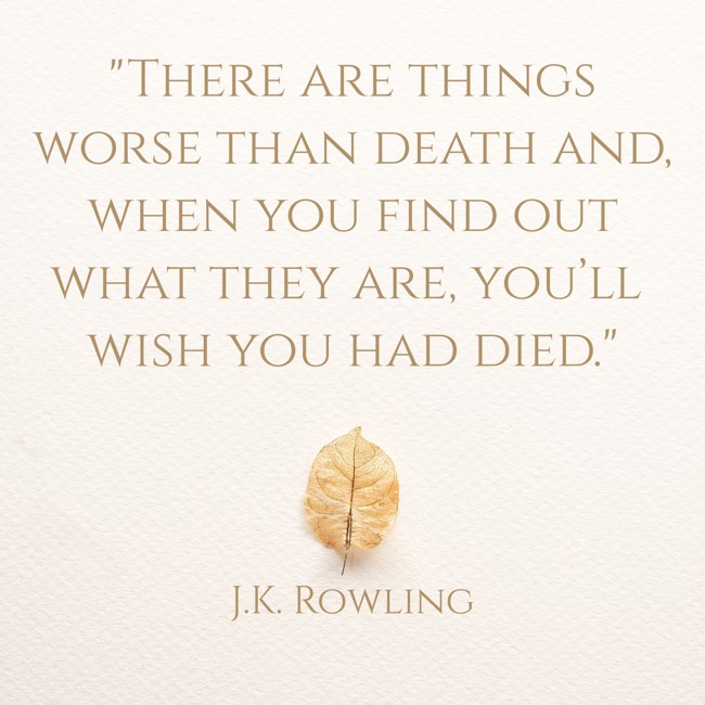 There are things worse than death and, when you find out what they are, you’ll wish you had died. - J.K. Rowling