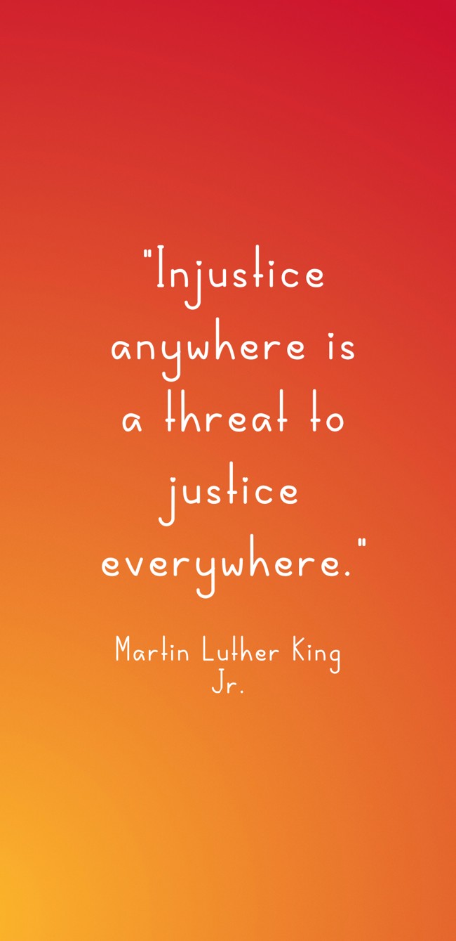 Injustice anywhere is a threat to justice everywhere. - Martin Luther King Jr.