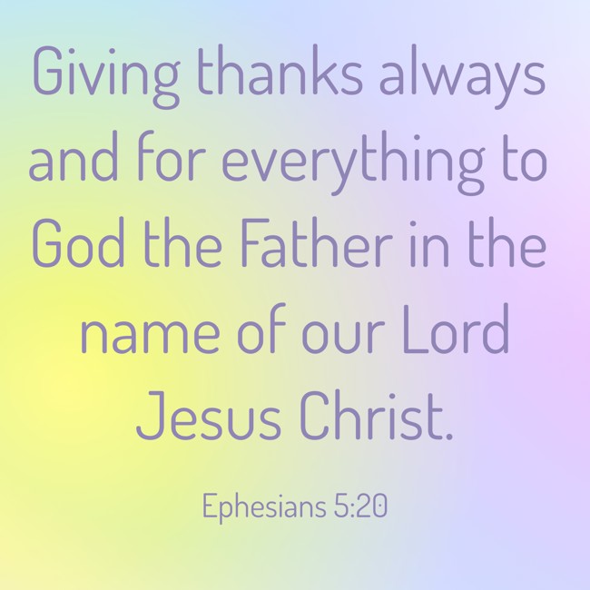 Giving thanks always and for everything to God the Father in the name of our Lord Jesus Christ. - Ephesians 5:20