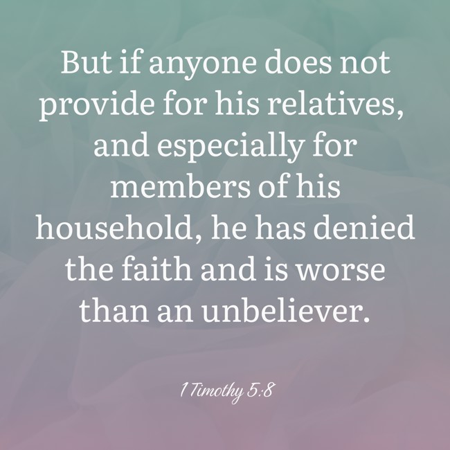 But if anyone does not provide for his relatives, and especially for members of his household, he has denied the faith and is worse than an unbeliever. - 1 Timothy 5:8