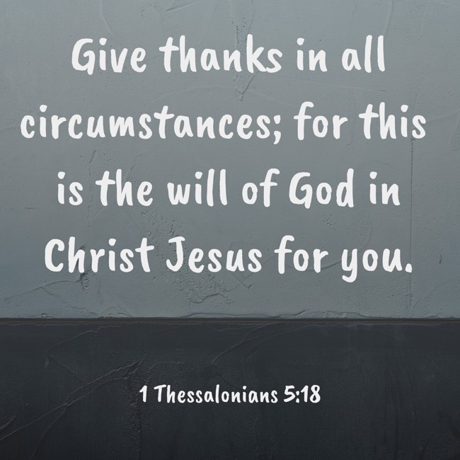 Give thanks in all circumstances; for this is the will of God in Christ Jesus for you. - 1 Thessalonians 5:18