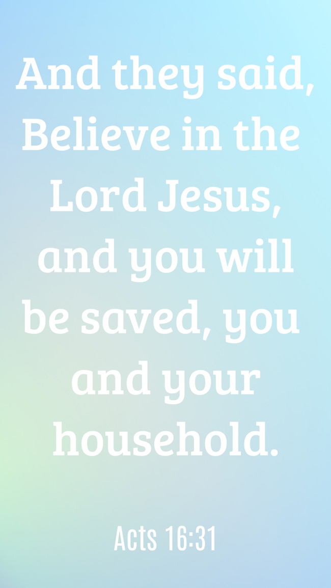 And they said, Believe in the Lord Jesus, and you will be saved, you and your household. - Acts 16:31