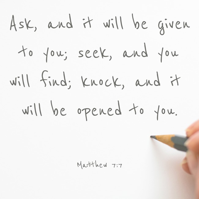  Ask, and it will be given to you; seek, and you will find; knock, and it will be opened to you.   - Matthew 7:7 