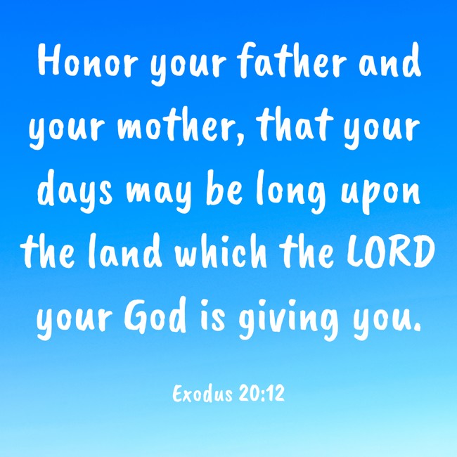 Honor your father and your mother, that your days may be long upon the land which the LORD your God is giving you. - Exodus 20:12