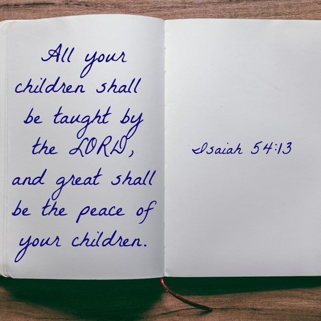All your children shall be taught by the LORD, and great shall be the peace of your children. - Isaiah 54:13